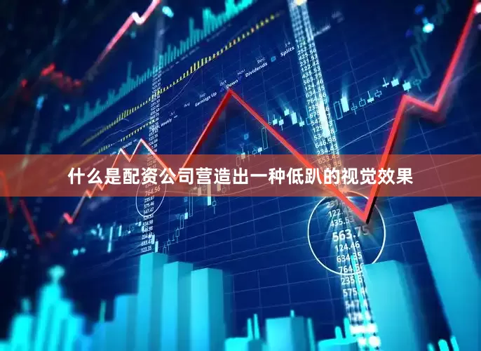 什么是配资公司营造出一种低趴的视觉效果