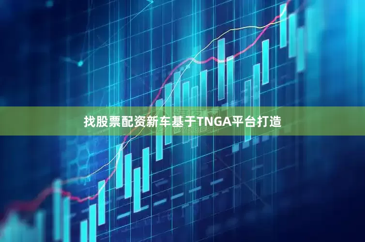找股票配资新车基于TNGA平台打造