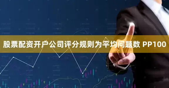 股票配资开户公司评分规则为平均问题数 PP100