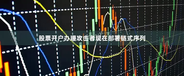 股票开户办理攻击者现在部署链式序列