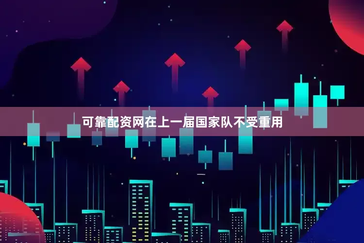 可靠配资网在上一届国家队不受重用