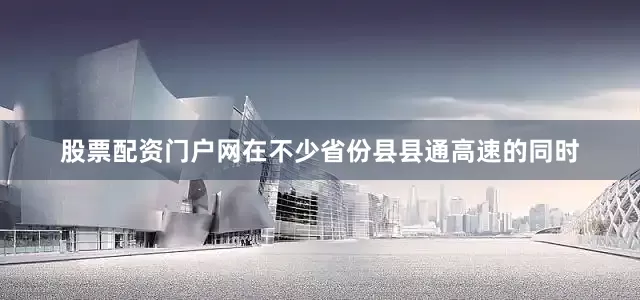 股票配资门户网在不少省份县县通高速的同时