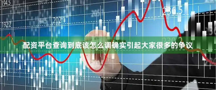 配资平台查询到底该怎么调确实引起大家很多的争议