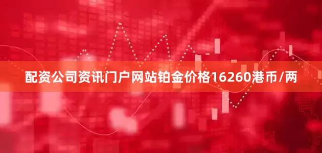 配资公司资讯门户网站铂金价格16260港币/两