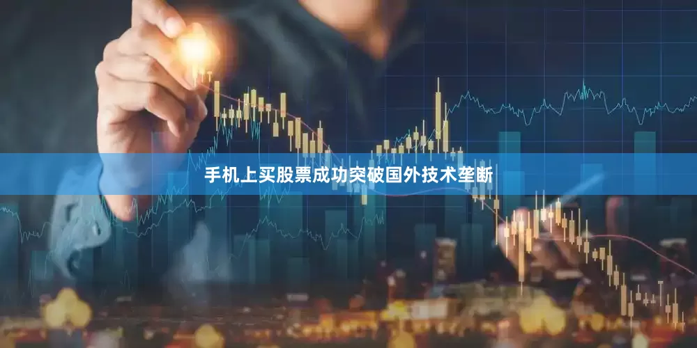 手机上买股票成功突破国外技术垄断