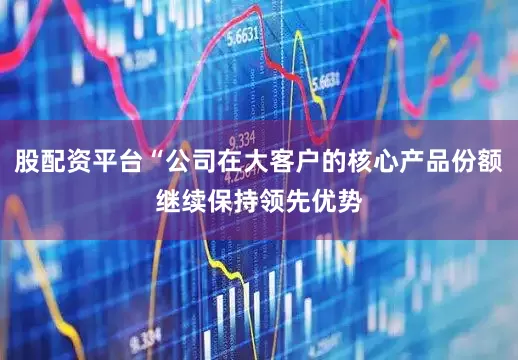 股配资平台“公司在大客户的核心产品份额继续保持领先优势