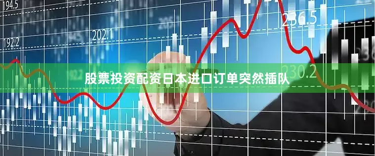 股票投资配资日本进口订单突然插队