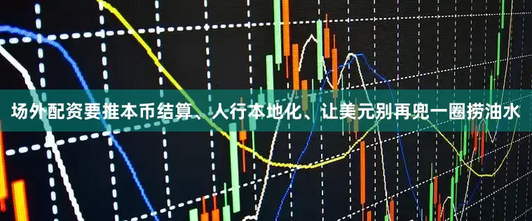 场外配资要推本币结算、人行本地化、让美元别再兜一圈捞油水