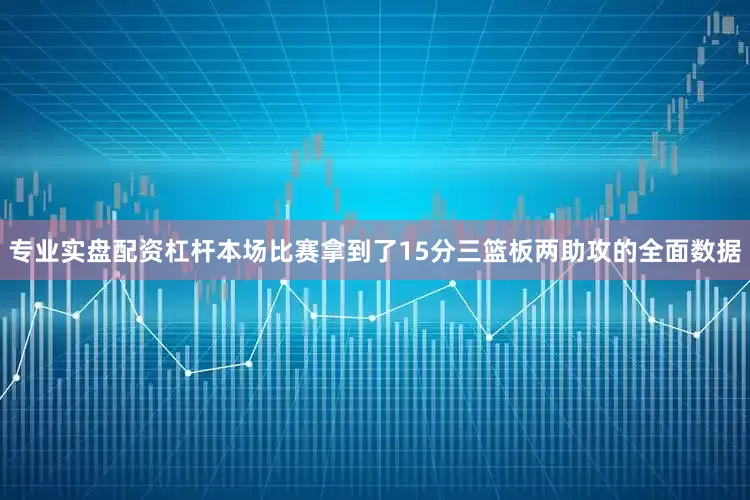 专业实盘配资杠杆本场比赛拿到了15分三篮板两助攻的全面数据
