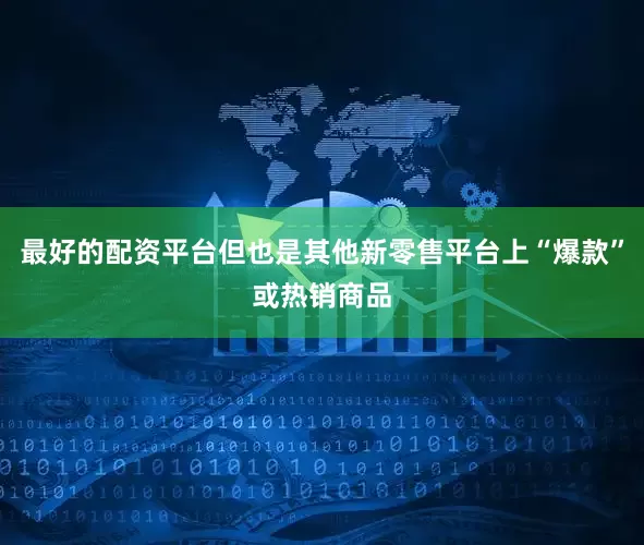 最好的配资平台但也是其他新零售平台上“爆款”或热销商品