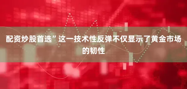 配资炒股首选”这一技术性反弹不仅显示了黄金市场的韧性