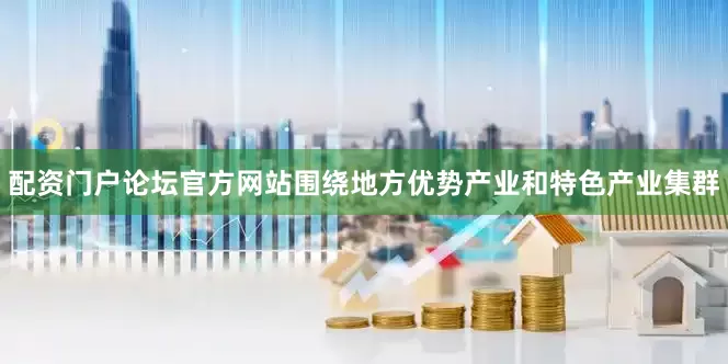 配资门户论坛官方网站围绕地方优势产业和特色产业集群