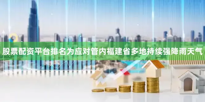 股票配资平台排名为应对管内福建省多地持续强降雨天气
