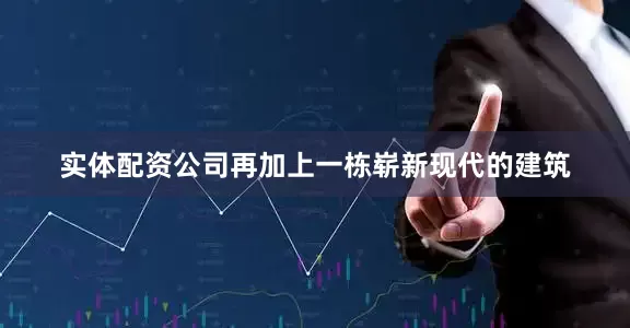 实体配资公司再加上一栋崭新现代的建筑
