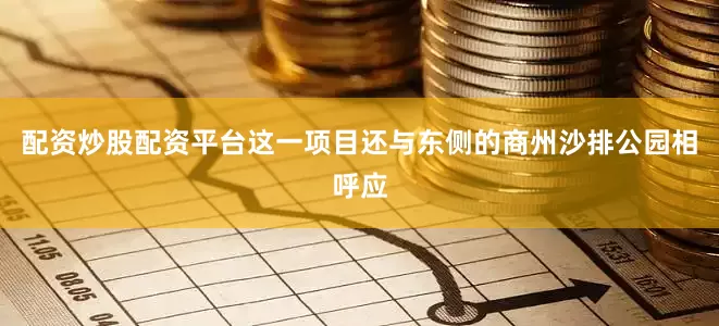 配资炒股配资平台这一项目还与东侧的商州沙排公园相呼应