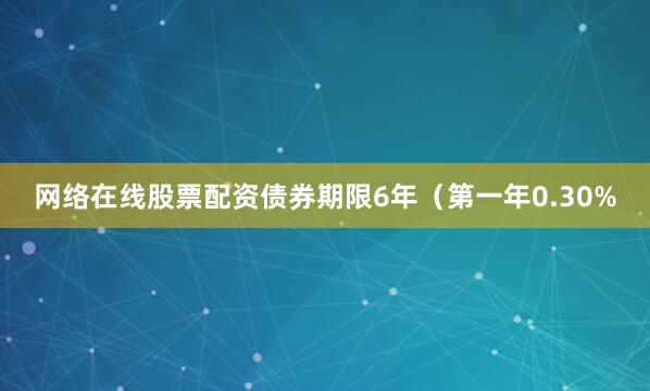 网络在线股票配资债券期限6年（第一年0.30%