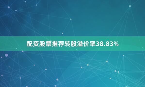 配资股票推荐转股溢价率38.83%