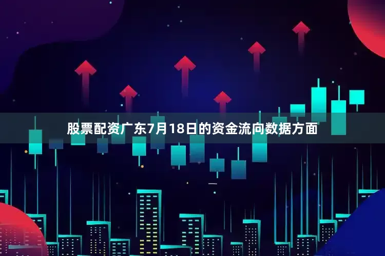 股票配资广东7月18日的资金流向数据方面