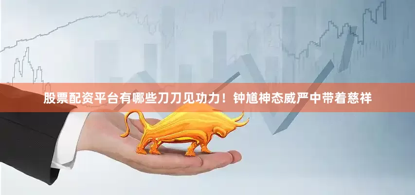 股票配资平台有哪些刀刀见功力！钟馗神态威严中带着慈祥