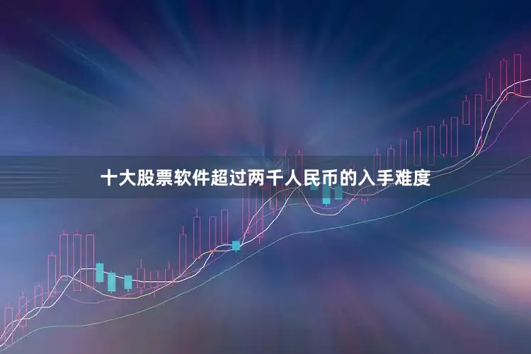 十大股票软件超过两千人民币的入手难度