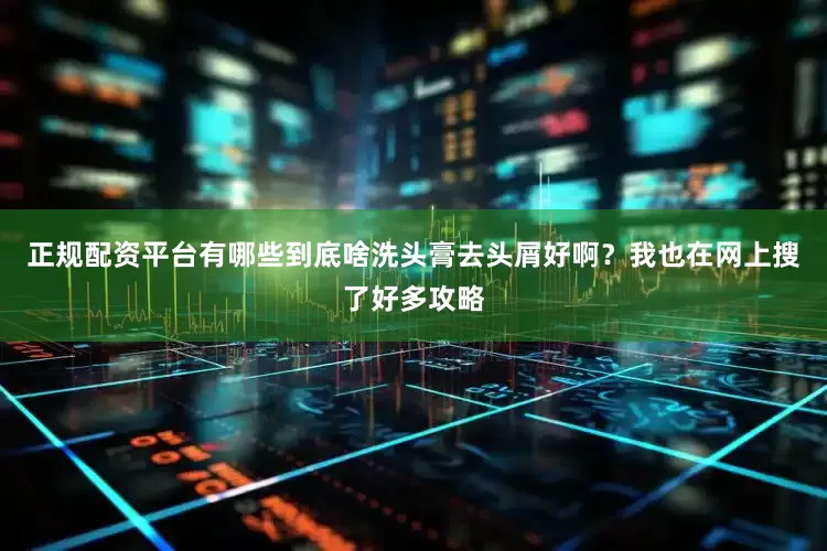 正规配资平台有哪些到底啥洗头膏去头屑好啊？我也在网上搜了好多攻略