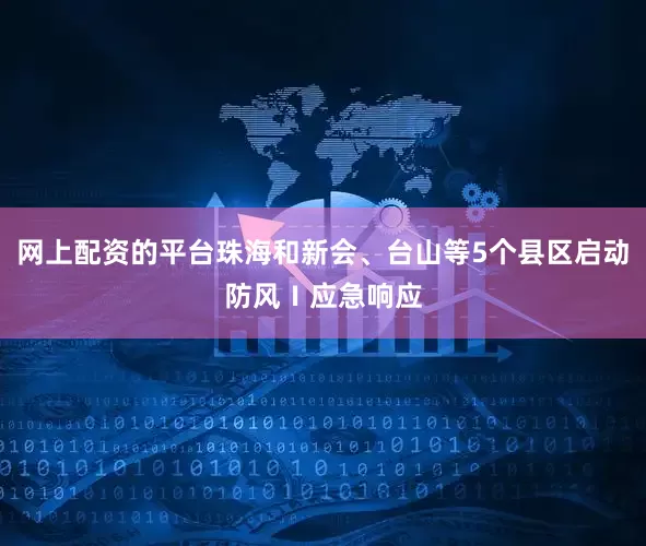 网上配资的平台珠海和新会、台山等5个县区启动防风Ⅰ应急响应