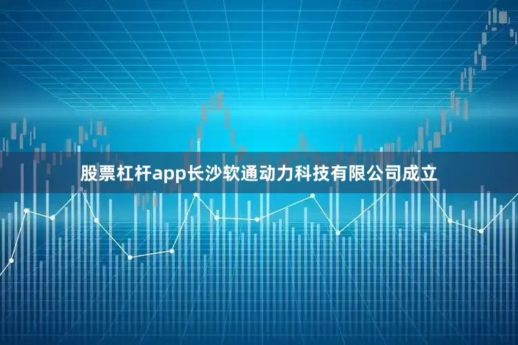 股票杠杆app长沙软通动力科技有限公司成立