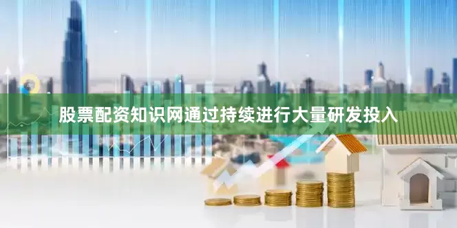 股票配资知识网通过持续进行大量研发投入