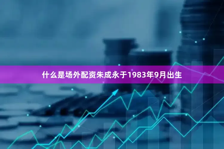 什么是场外配资朱成永于1983年9月出生
