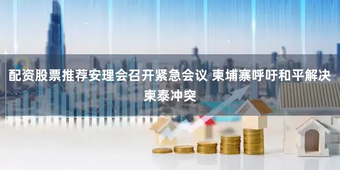 配资股票推荐安理会召开紧急会议 柬埔寨呼吁和平解决柬泰冲突