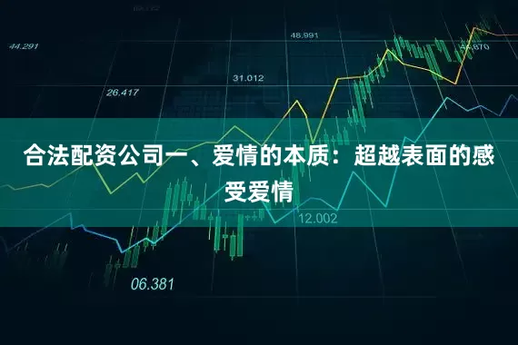 合法配资公司一、爱情的本质：超越表面的感受爱情