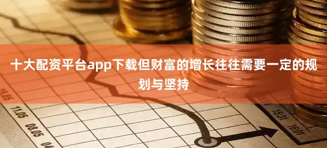 十大配资平台app下载但财富的增长往往需要一定的规划与坚持