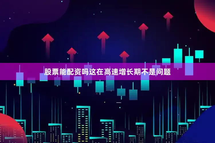 股票能配资吗这在高速增长期不是问题