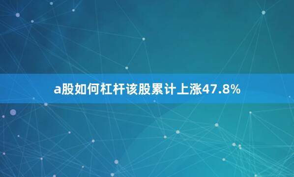 a股如何杠杆该股累计上涨47.8%