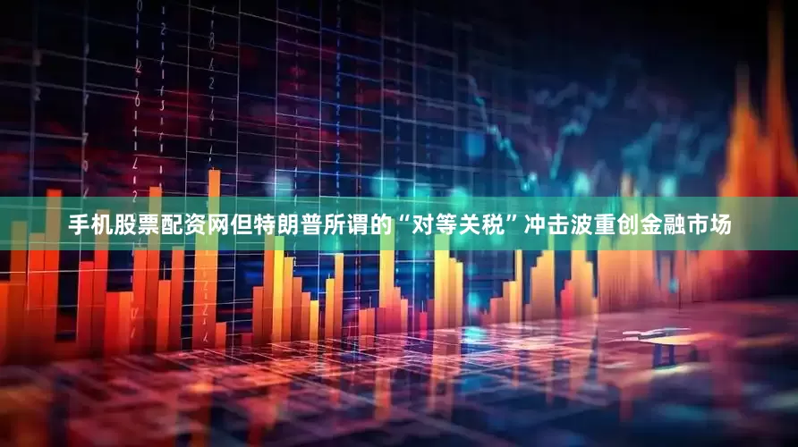 手机股票配资网但特朗普所谓的“对等关税”冲击波重创金融市场