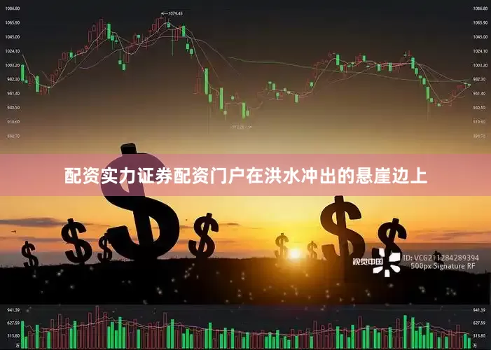 配资实力证券配资门户在洪水冲出的悬崖边上