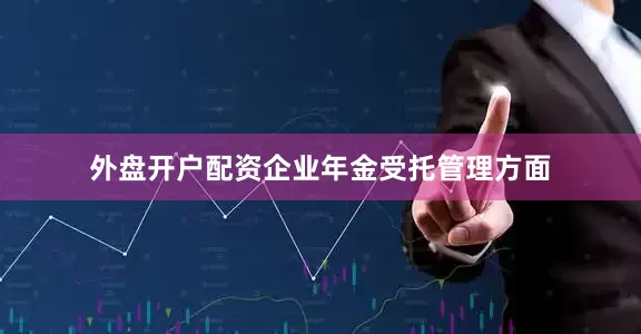 外盘开户配资企业年金受托管理方面
