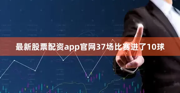 最新股票配资app官网37场比赛进了10球