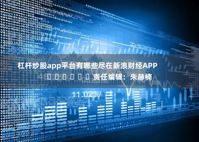 杠杆炒股app平台有哪些尽在新浪财经APP            						责任编辑：朱赫楠