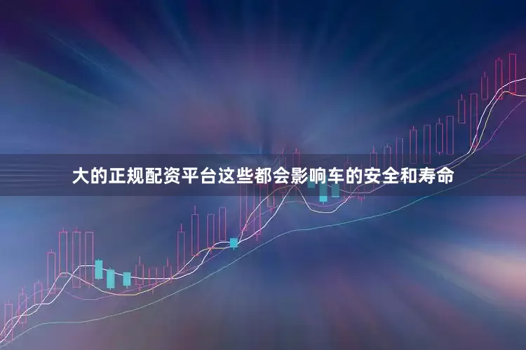 大的正规配资平台这些都会影响车的安全和寿命