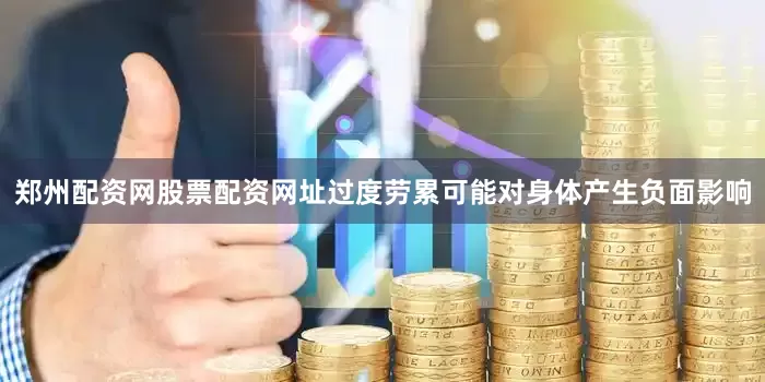 郑州配资网股票配资网址过度劳累可能对身体产生负面影响