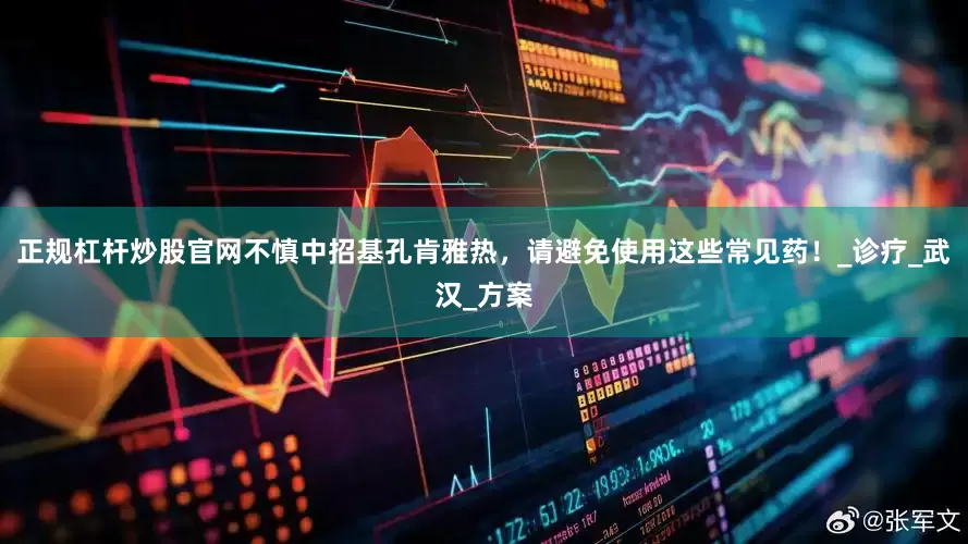 正规杠杆炒股官网不慎中招基孔肯雅热，请避免使用这些常见药！_诊疗_武汉_方案