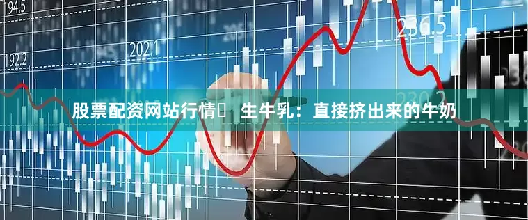 股票配资网站行情✅ 生牛乳：直接挤出来的牛奶