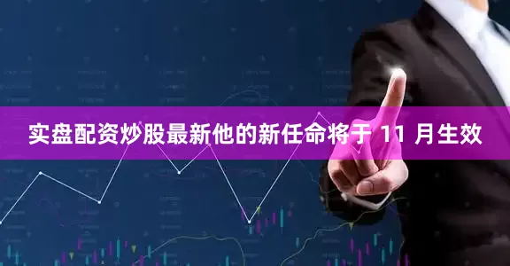 实盘配资炒股最新他的新任命将于 11 月生效