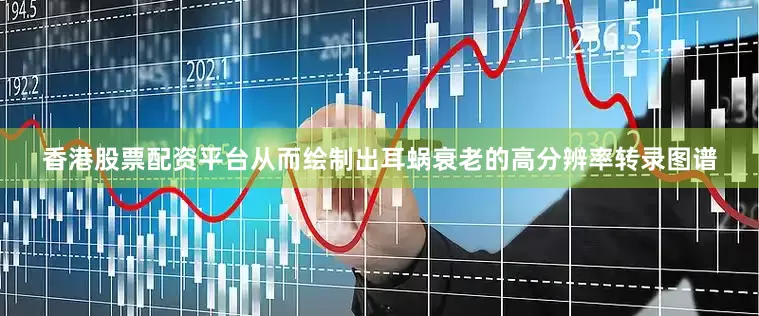 香港股票配资平台从而绘制出耳蜗衰老的高分辨率转录图谱