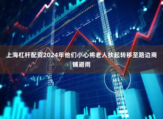 上海杠杆配资2024年他们小心将老人扶起转移至路边商铺避雨
