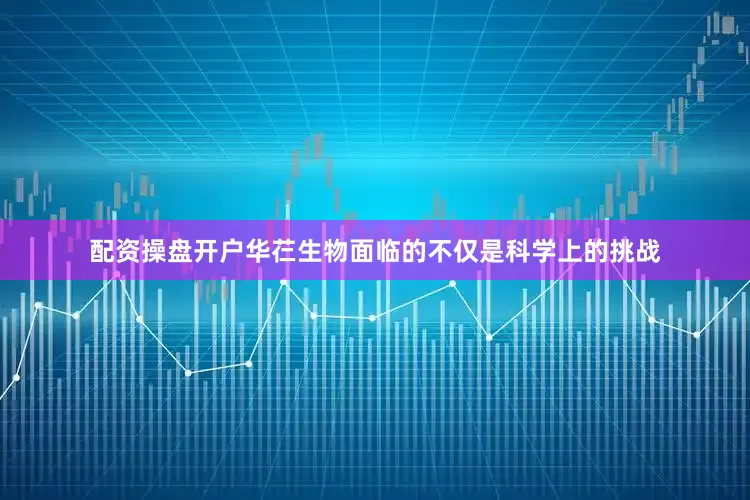配资操盘开户　　华芢生物面临的不仅是科学上的挑战