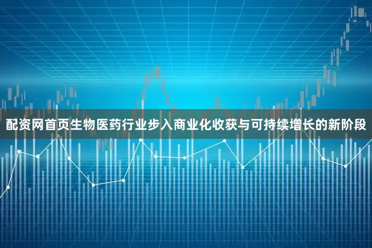 配资网首页　　生物医药行业步入商业化收获与可持续增长的新阶段