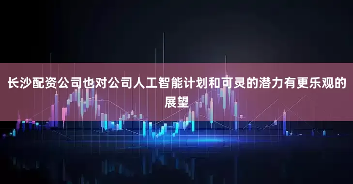 长沙配资公司也对公司人工智能计划和可灵的潜力有更乐观的展望