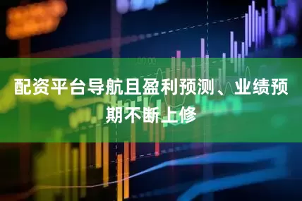 配资平台导航且盈利预测、业绩预期不断上修
